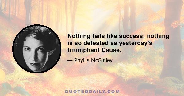 Nothing fails like success; nothing is so defeated as yesterday's triumphant Cause.