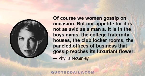 Of course we women gossip on occasion. But our appetite for it is not as avid as a man s. It is in the boys gyms, the college fraternity houses, the club locker rooms, the paneled offices of business that gossip reaches 