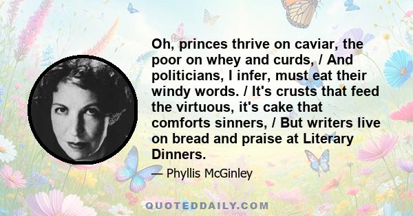 Oh, princes thrive on caviar, the poor on whey and curds, / And politicians, I infer, must eat their windy words. / It's crusts that feed the virtuous, it's cake that comforts sinners, / But writers live on bread and