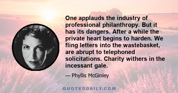 One applauds the industry of professional philanthropy. But it has its dangers. After a while the private heart begins to harden. We fling letters into the wastebasket, are abrupt to telephoned solicitations. Charity