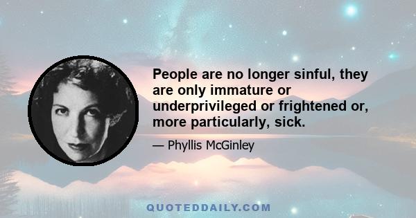 People are no longer sinful, they are only immature or underprivileged or frightened or, more particularly, sick.