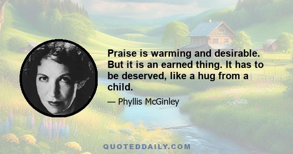 Praise is warming and desirable. But it is an earned thing. It has to be deserved, like a hug from a child.