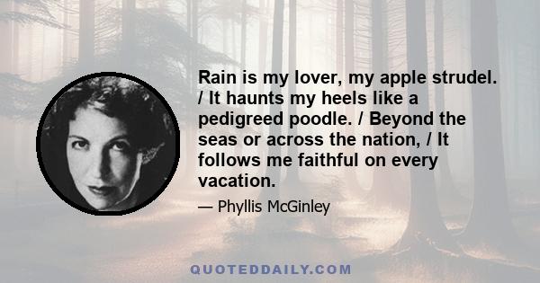 Rain is my lover, my apple strudel. / It haunts my heels like a pedigreed poodle. / Beyond the seas or across the nation, / It follows me faithful on every vacation.