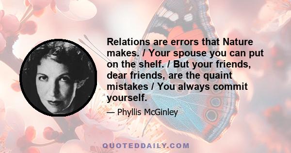 Relations are errors that Nature makes. / Your spouse you can put on the shelf. / But your friends, dear friends, are the quaint mistakes / You always commit yourself.