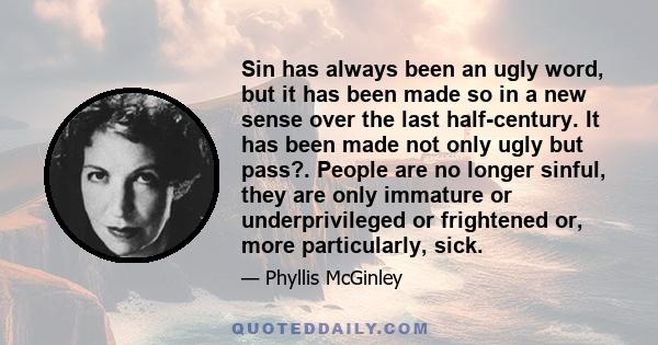 Sin has always been an ugly word, but it has been made so in a new sense over the last half-century. It has been made not only ugly but pass?. People are no longer sinful, they are only immature or underprivileged or