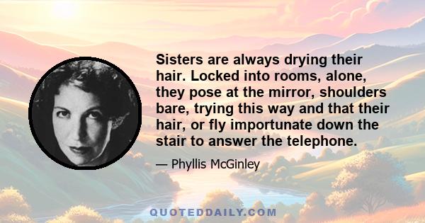 Sisters are always drying their hair. Locked into rooms, alone, they pose at the mirror, shoulders bare, trying this way and that their hair, or fly importunate down the stair to answer the telephone.