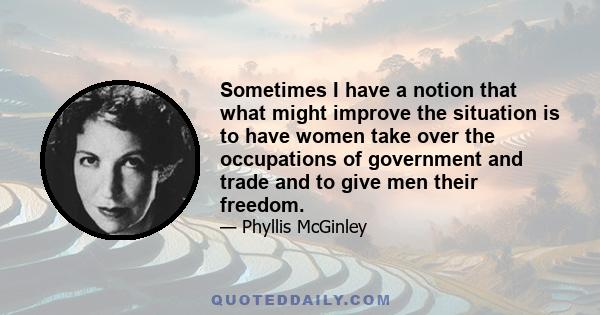 Sometimes I have a notion that what might improve the situation is to have women take over the occupations of government and trade and to give men their freedom.