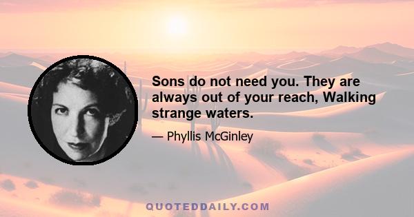 Sons do not need you. They are always out of your reach, Walking strange waters.