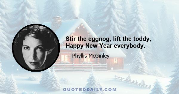 Stir the eggnog, lift the toddy, Happy New Year everybody.