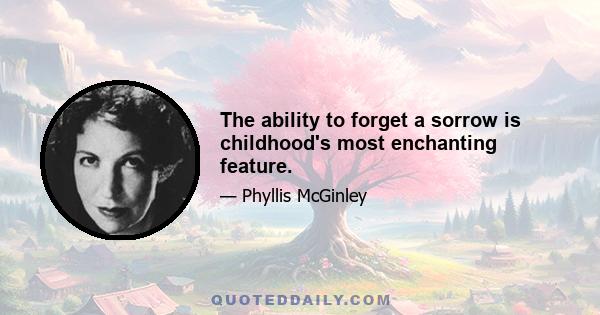 The ability to forget a sorrow is childhood's most enchanting feature.