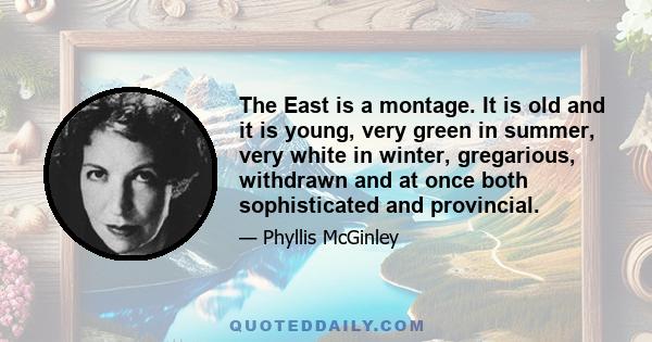 The East is a montage. It is old and it is young, very green in summer, very white in winter, gregarious, withdrawn and at once both sophisticated and provincial.