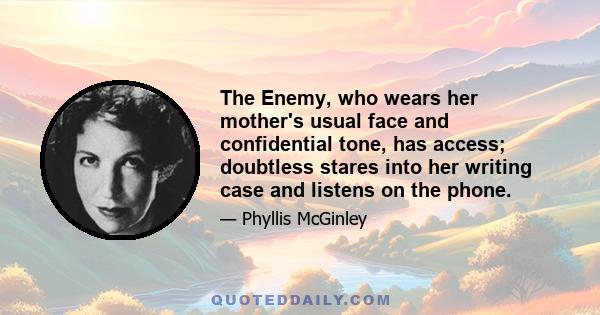 The Enemy, who wears her mother's usual face and confidential tone, has access; doubtless stares into her writing case and listens on the phone.