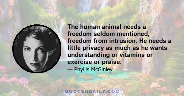 The human animal needs a freedom seldom mentioned, freedom from intrusion. He needs a little privacy as much as he wants understanding or vitamins or exercise or praise.