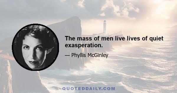 The mass of men live lives of quiet exasperation.