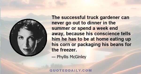 The successful truck gardener can never go out to dinner in the summer or spend a week end away, because his conscience tells him he has to be at home eating up his corn or packaging his beans for the freezer.