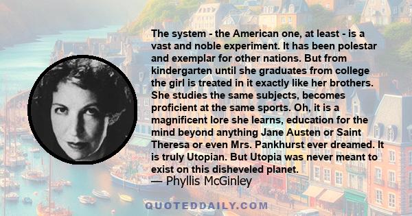 The system - the American one, at least - is a vast and noble experiment. It has been polestar and exemplar for other nations. But from kindergarten until she graduates from college the girl is treated in it exactly