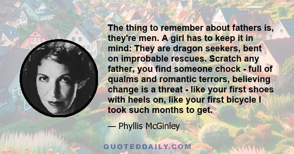 The thing to remember about fathers is, they're men. A girl has to keep it in mind: They are dragon seekers, bent on improbable rescues. Scratch any father, you find someone chock - full of qualms and romantic terrors,