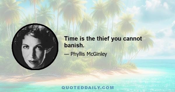 Time is the thief you cannot banish.