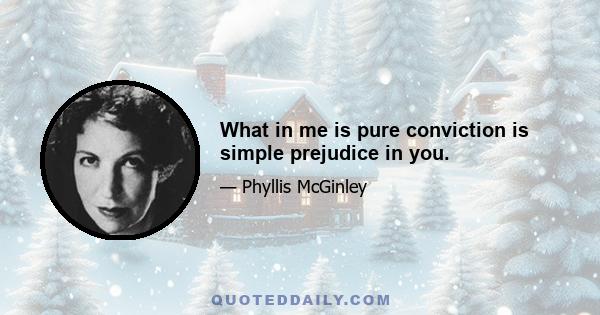 What in me is pure conviction is simple prejudice in you.