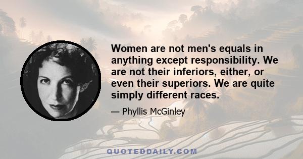 Women are not men's equals in anything except responsibility. We are not their inferiors, either, or even their superiors. We are quite simply different races.