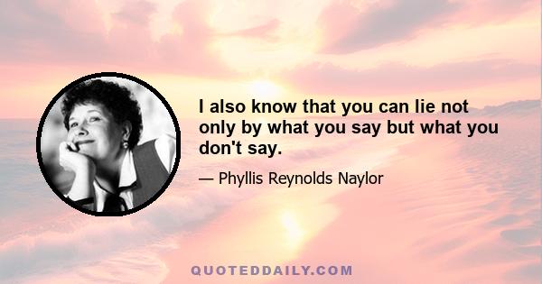 I also know that you can lie not only by what you say but what you don't say.