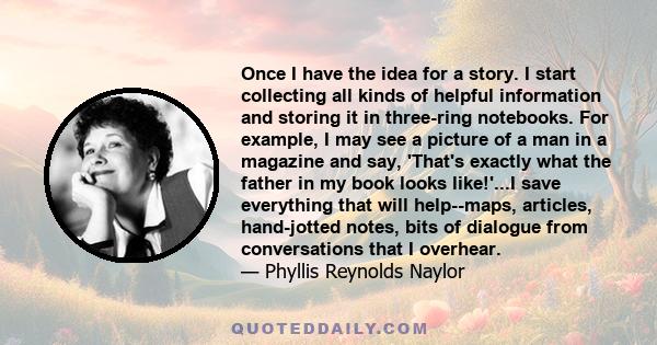 Once I have the idea for a story. I start collecting all kinds of helpful information and storing it in three-ring notebooks. For example, I may see a picture of a man in a magazine and say, 'That's exactly what the