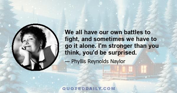 We all have our own battles to fight, and sometimes we have to go it alone. I'm stronger than you think, you'd be surprised.