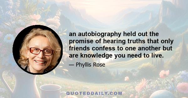 an autobiography held out the promise of hearing truths that only friends confess to one another but are knowledge you need to live.