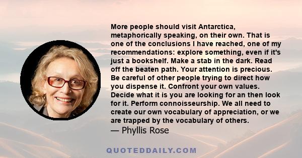 More people should visit Antarctica, metaphorically speaking, on their own. That is one of the conclusions I have reached, one of my recommendations: explore something, even if it's just a bookshelf. Make a stab in the