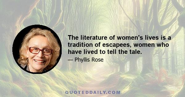 The literature of women's lives is a tradition of escapees, women who have lived to tell the tale.