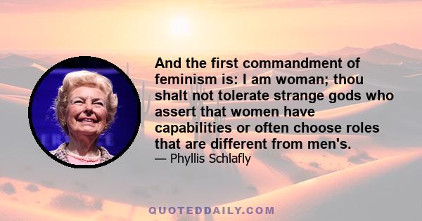 And the first commandment of feminism is: I am woman; thou shalt not tolerate strange gods who assert that women have capabilities or often choose roles that are different from men's.