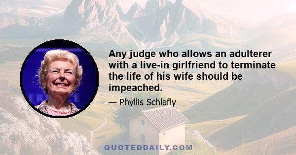 Any judge who allows an adulterer with a live-in girlfriend to terminate the life of his wife should be impeached.