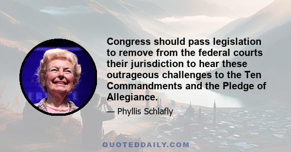 Congress should pass legislation to remove from the federal courts their jurisdiction to hear these outrageous challenges to the Ten Commandments and the Pledge of Allegiance.