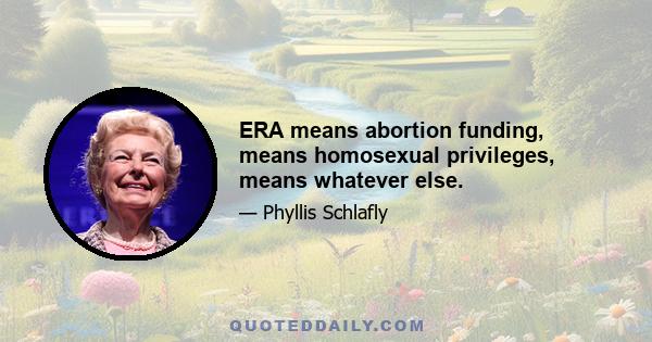 ERA means abortion funding, means homosexual privileges, means whatever else.