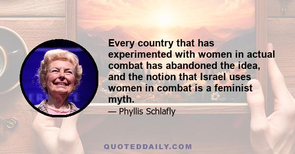 Every country that has experimented with women in actual combat has abandoned the idea, and the notion that Israel uses women in combat is a feminist myth.