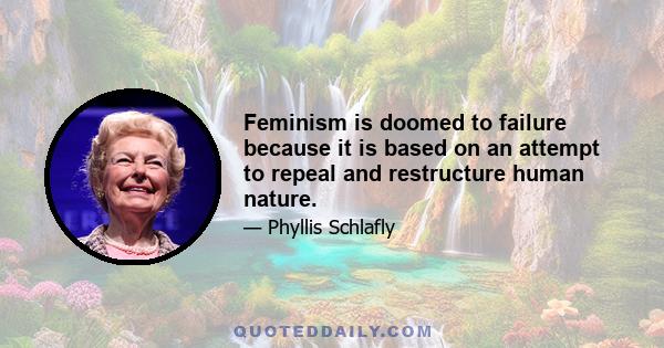 Feminism is doomed to failure because it is based on an attempt to repeal and restructure human nature.