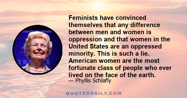 Feminists have convinced themselves that any difference between men and women is oppression and that women in the United States are an oppressed minority. This is such a lie. American women are the most fortunate class