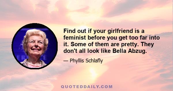 Find out if your girlfriend is a feminist before you get too far into it. Some of them are pretty. They don't all look like Bella Abzug.