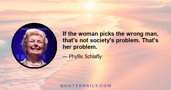 If the woman picks the wrong man, that's not society's problem. That's her problem.