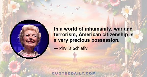 In a world of inhumanity, war and terrorism, American citizenship is a very precious possession.