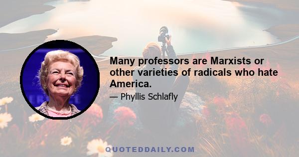 Many professors are Marxists or other varieties of radicals who hate America.