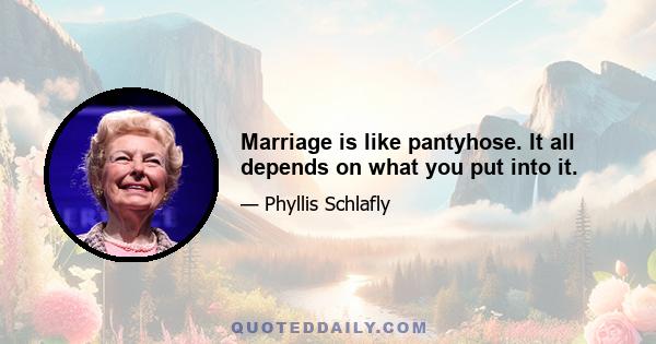 Marriage is like pantyhose. It all depends on what you put into it.