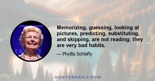 Memorizing, guessing, looking at pictures, predicting, substituting, and skipping, are not reading; they are very bad habits.