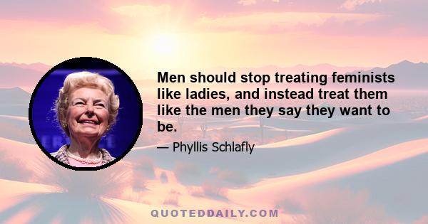 Men should stop treating feminists like ladies, and instead treat them like the men they say they want to be.