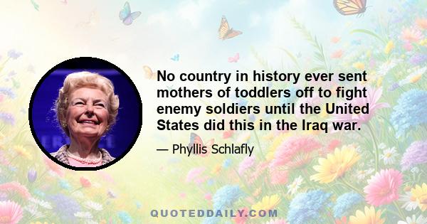 No country in history ever sent mothers of toddlers off to fight enemy soldiers until the United States did this in the Iraq war.