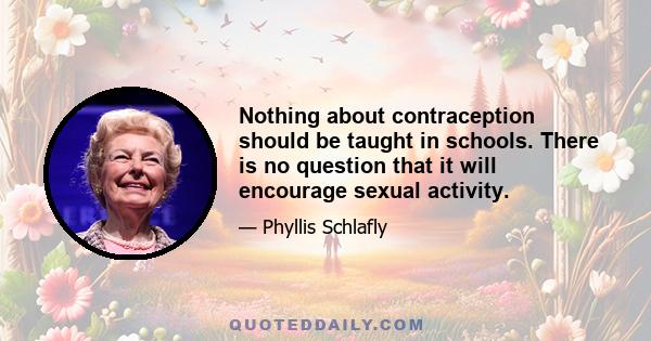 Nothing about contraception should be taught in schools. There is no question that it will encourage sexual activity.