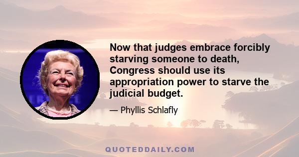 Now that judges embrace forcibly starving someone to death, Congress should use its appropriation power to starve the judicial budget.