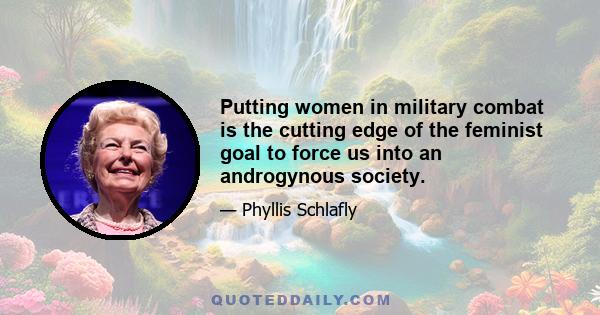 Putting women in military combat is the cutting edge of the feminist goal to force us into an androgynous society.