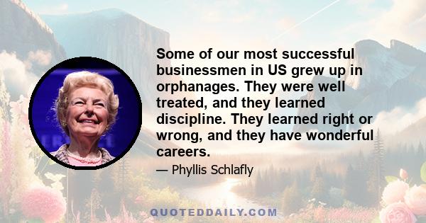 Some of our most successful businessmen in US grew up in orphanages. They were well treated, and they learned discipline. They learned right or wrong, and they have wonderful careers.