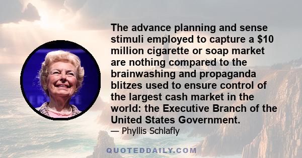 The advance planning and sense stimuli employed to capture a $10 million cigarette or soap market are nothing compared to the brainwashing and propaganda blitzes used to ensure control of the largest cash market in the